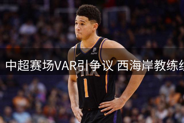中超赛场VAR引争议 西海岸教练组强烈抗议