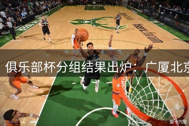 俱乐部杯分组结果出炉：广厦北京同组 广州广东金牛同组