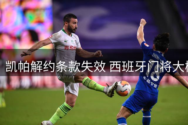 凯帕解约条款失效 西班牙门将大概率留队枪手
