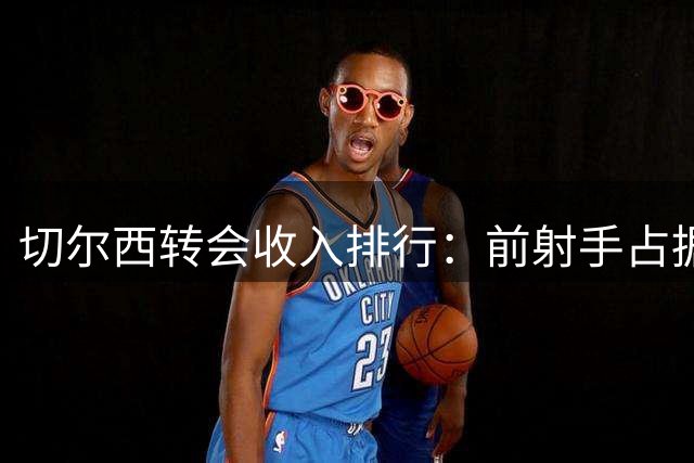 切尔西转会收入排行：前射手占据前三，新援跻身榜单
