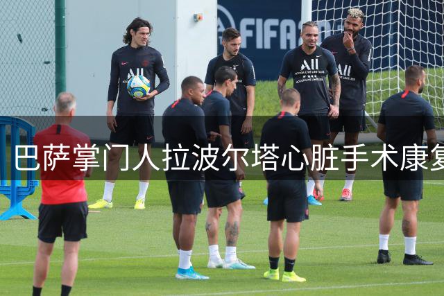 巴萨掌门人拉波尔塔心脏手术康复 医疗团队建议暂停跨国行程