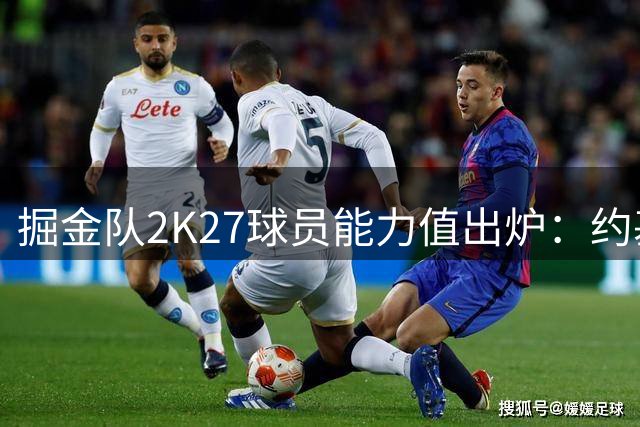 掘金队2K27球员能力值出炉：约基奇领跑