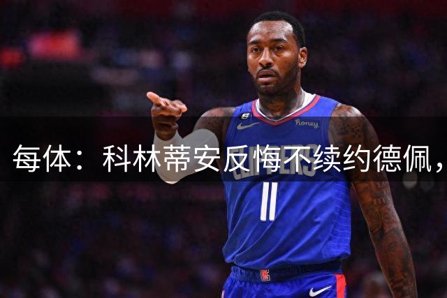 每体：科林蒂安反悔不续约德佩，后者怒了