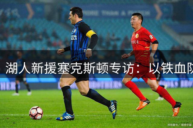 湖人新援塞克斯顿专访：以铁血防守应对挑战 甘愿承受教练严厉鞭策