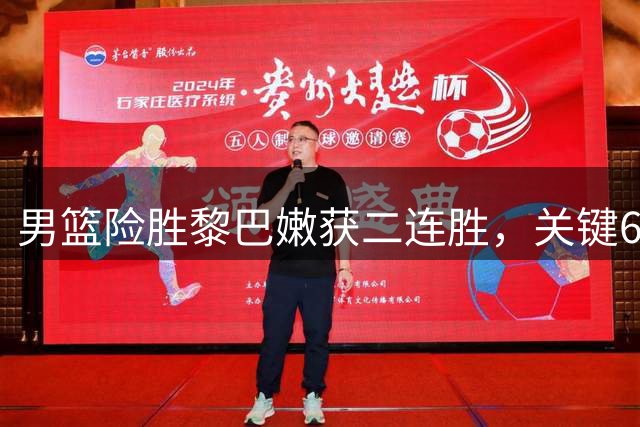 男篮险胜黎巴嫩获二连胜，关键6点昭示未来