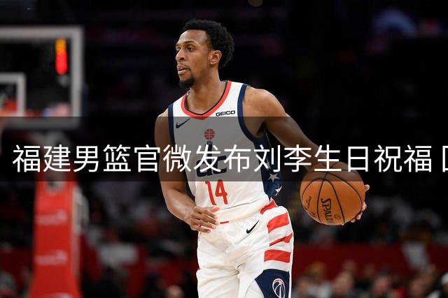 福建男篮官微发布刘李生日祝福 回顾新星成长历程