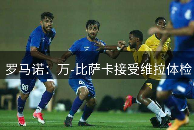 罗马诺：万-比萨卡接受维拉体检，铃木彩艳、鲁杰里也将官宣加盟