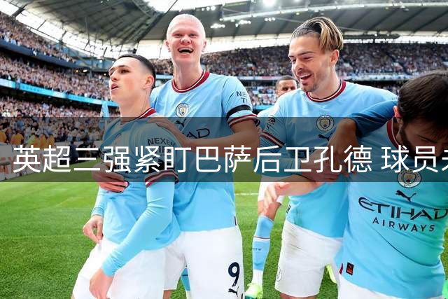 英超三强紧盯巴萨后卫孔德 球员未来去向引关注