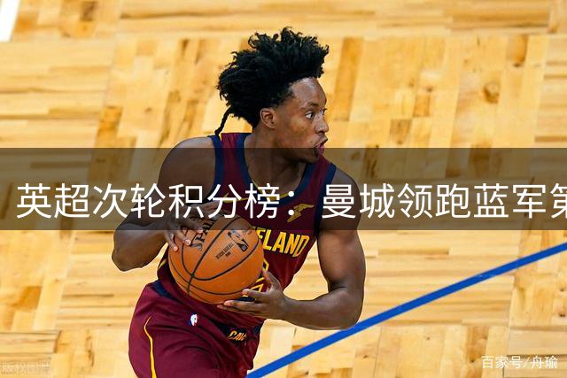 英超次轮积分榜：曼城领跑蓝军第三 红魔飙升枪手迎关键战