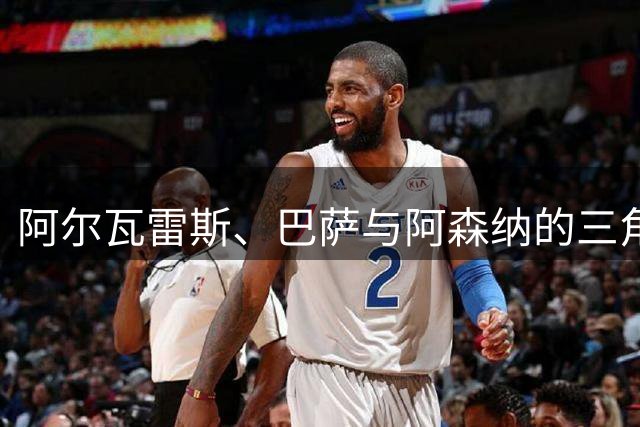 阿尔瓦雷斯、巴萨与阿森纳的三角博弈：一桩转会如何演变成赛季前的政治与情绪风暴