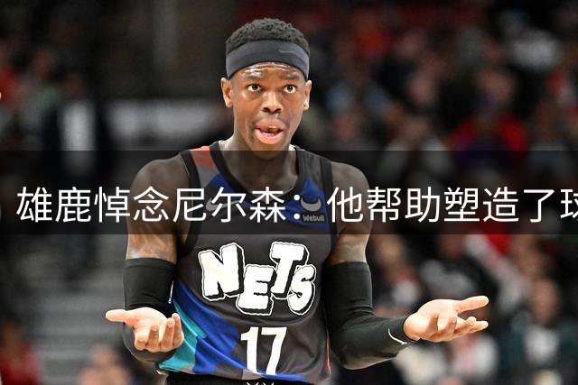 雄鹿悼念尼尔森：他帮助塑造了球队历史上最辉煌的时代之一