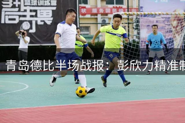 青岛德比半场战报：彭欣力精准制导 西海岸1球领先海牛