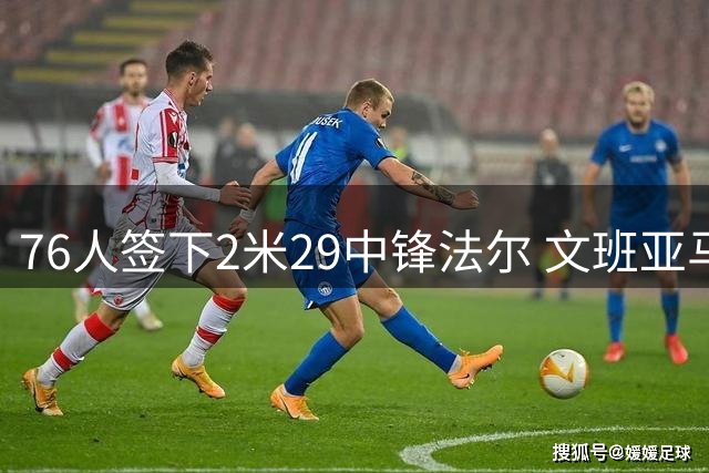 76人签下2米29中锋法尔 文班亚马退居现役第三高